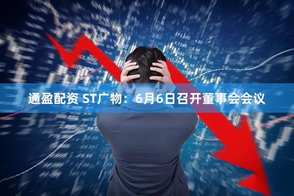 通盈配资 ST广物：6月6日召开董事会会议