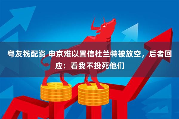 粤友钱配资 申京难以置信杜兰特被放空,后者回应:看我不投死他们