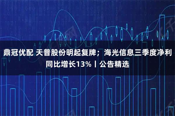 鼎冠优配 天普股份明起复牌；海光信息三季度净利同比增长13%丨公告精选