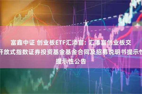 富鑫中证 创业板ETF汇添富: 汇添富创业板交易型开放式指数证券投资基金基金合同及招募说明书提示性公告