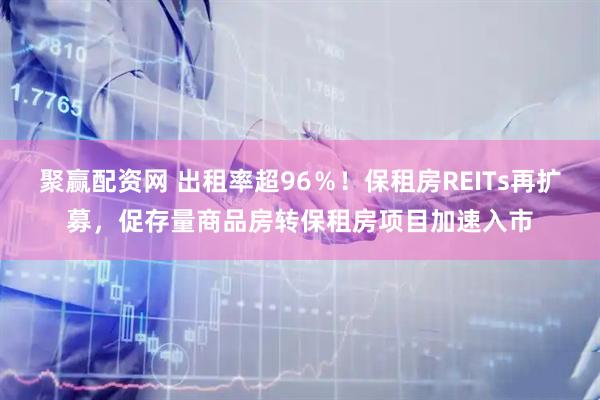 聚赢配资网 出租率超96％！保租房REITs再扩募，促存量商品房转保租房项目加速入市