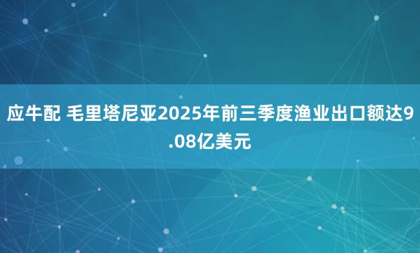 应牛配 毛里塔尼亚2025年前三季度渔业出口额达9.08亿美元