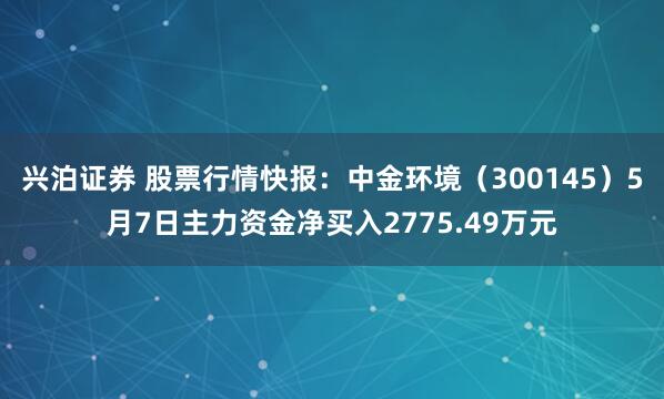 兴泊证券 股票行情快报：中金环境（300145）5月7日主力资金净买入2775.49万元