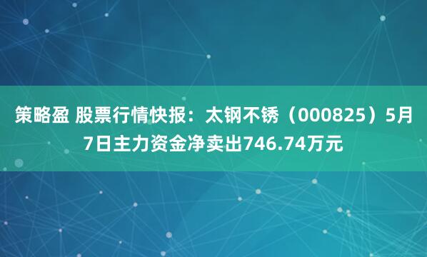 策略盈 股票行情快报：太钢不锈（000825）5月7日主力资金净卖出746.74万元