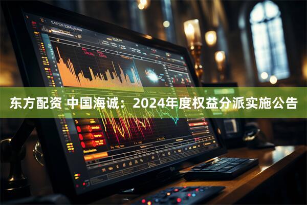 东方配资 中国海诚：2024年度权益分派实施公告