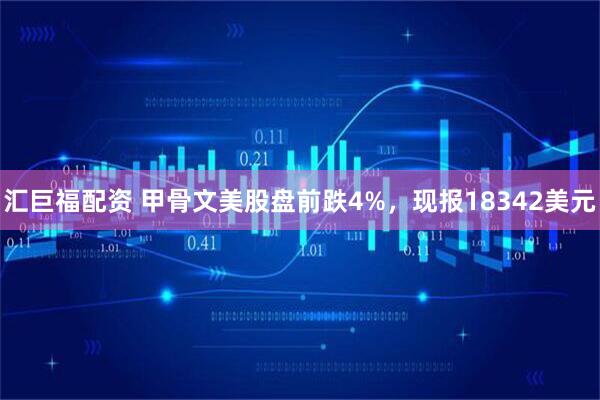 汇巨福配资 甲骨文美股盘前跌4%，现报18342美元