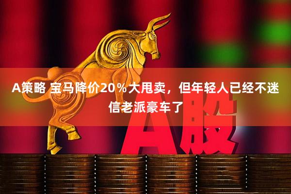 A策略 宝马降价20％大甩卖，但年轻人已经不迷信老派豪车了