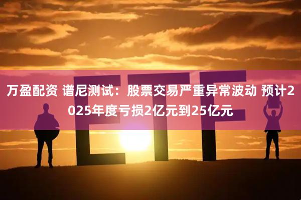 万盈配资 谱尼测试：股票交易严重异常波动 预计2025年度亏损2亿元到25亿元