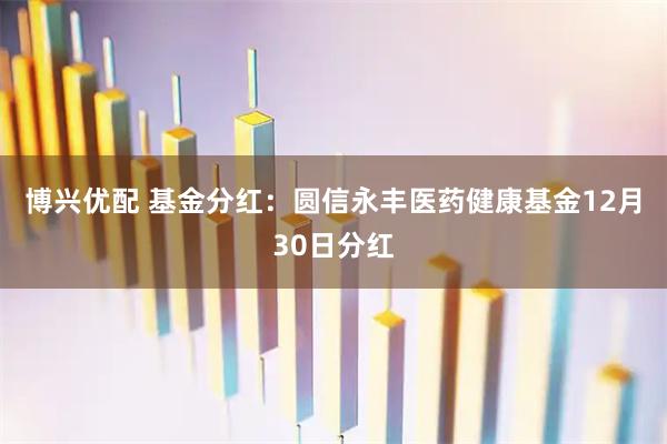 博兴优配 基金分红：圆信永丰医药健康基金12月30日分红