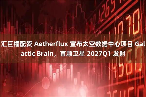 汇巨福配资 Aetherflux 宣布太空数据中心项目 Galactic Brain，首颗卫星 2027Q1 发射
