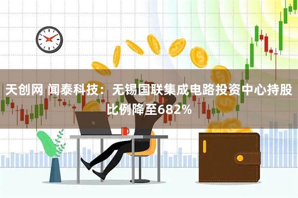 天创网 闻泰科技：无锡国联集成电路投资中心持股比例降至682%