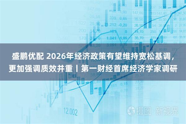 盛鹏优配 2026年经济政策有望维持宽松基调，更加强调质效并重丨第一财经首席经济学家调研