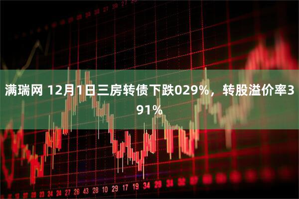满瑞网 12月1日三房转债下跌029%，转股溢价率391%