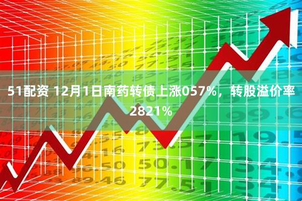 51配资 12月1日南药转债上涨057%，转股溢价率2821%