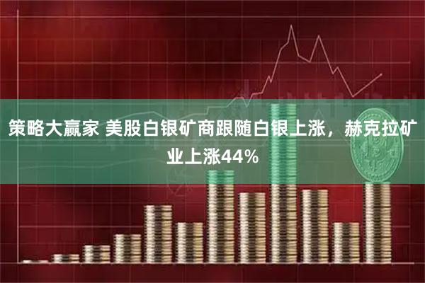 策略大赢家 美股白银矿商跟随白银上涨，赫克拉矿业上涨44%
