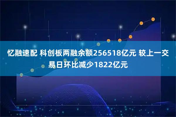 忆融速配 科创板两融余额256518亿元 较上一交易日环比减少1822亿元