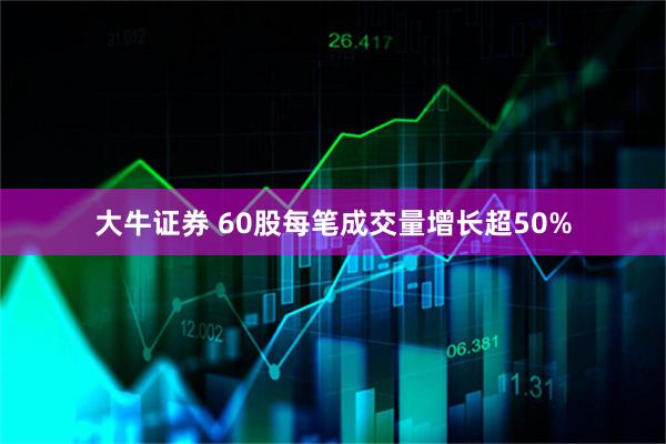 大牛证券 60股每笔成交量增长超50%