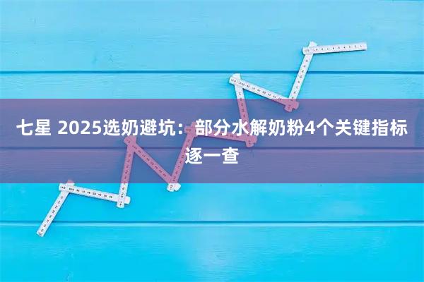 七星 2025选奶避坑：部分水解奶粉4个关键指标逐一查