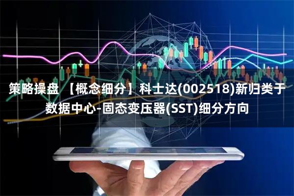 策略操盘 【概念细分】科士达(002518)新归类于数据中心-固态变压器(SST)细分方向