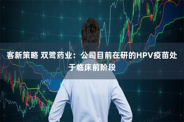 客新策略 双鹭药业：公司目前在研的HPV疫苗处于临床前阶段