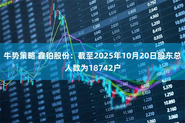 牛势策略 鑫铂股份：截至2025年10月20日股东总人数为18742户