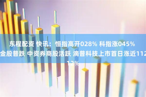 东程配资 快讯：恒指高开028% 科指涨045% 黄金股普跌 中资券商股活跃 滴普科技上市首日涨近112%