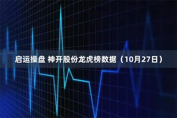 启运操盘 神开股份龙虎榜数据（10月27日）
