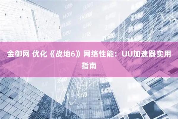 金御网 优化《战地6》网络性能：UU加速器实用指南