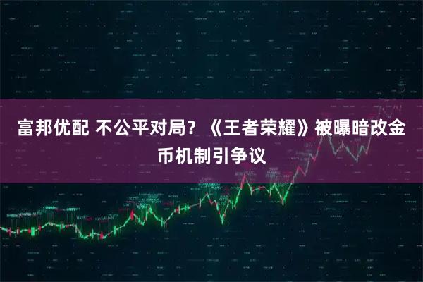 富邦优配 不公平对局？《王者荣耀》被曝暗改金币机制引争议