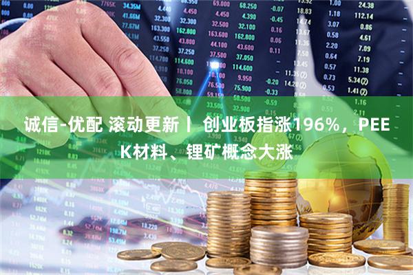 诚信-优配 滚动更新丨 创业板指涨196%,PEEK材料、锂矿概念大涨