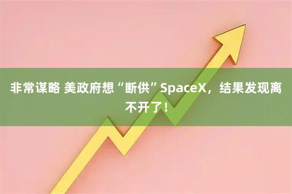 非常谋略 美政府想“断供”SpaceX,结果发现离不开了!