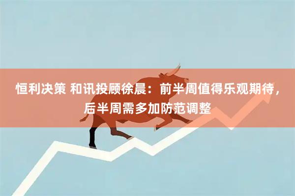 恒利决策 和讯投顾徐晨：前半周值得乐观期待，后半周需多加防范调整