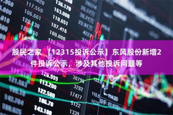 股民之家 【12315投诉公示】东风股份新增2件投诉公示，涉及其他投诉问题等