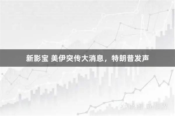 新影宝 美伊突传大消息，特朗普发声