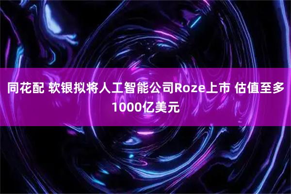 同花配 软银拟将人工智能公司Roze上市 估值至多1000亿美元