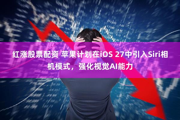 红涨股票配资 苹果计划在iOS 27中引入Siri相机模式，强化视觉AI能力