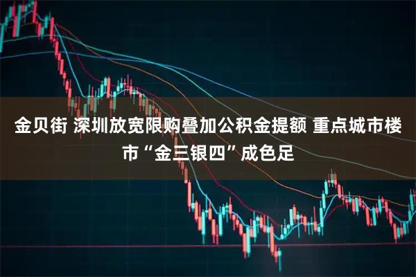 金贝街 深圳放宽限购叠加公积金提额 重点城市楼市“金三银四”成色足