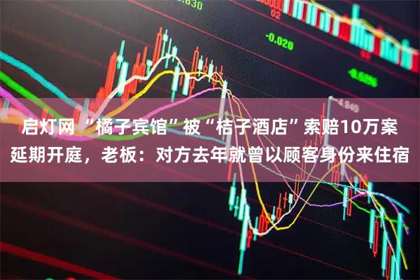 启灯网 “橘子宾馆”被“桔子酒店”索赔10万案延期开庭，老板：对方去年就曾以顾客身份来住宿