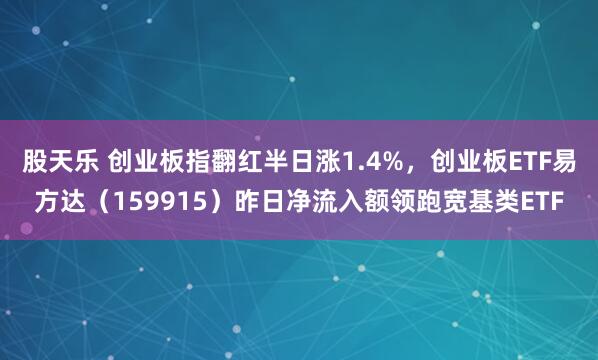 股天乐 创业板指翻红半日涨1.4%，创业板ETF易方达（159915）昨日净流入额领跑宽基类ETF